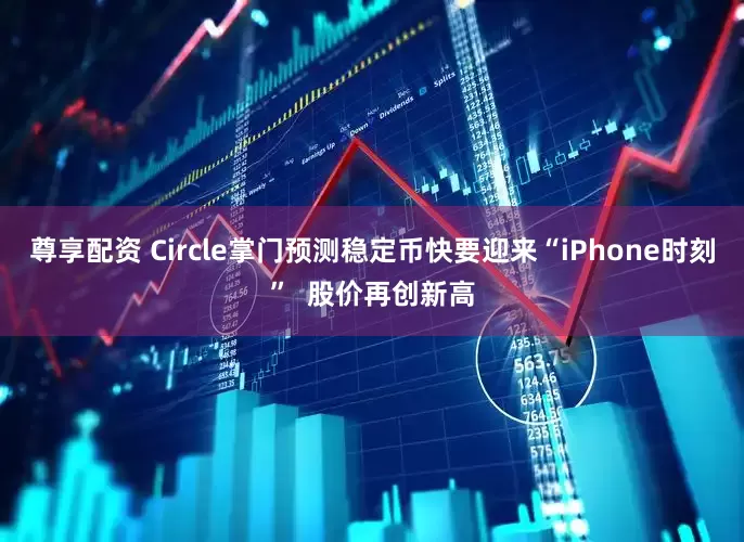 尊享配资 Circle掌门预测稳定币快要迎来“iPhone时刻”  股价再创新高