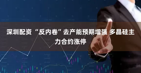 深圳配资 “反内卷”去产能预期增强 多晶硅主力合约涨停