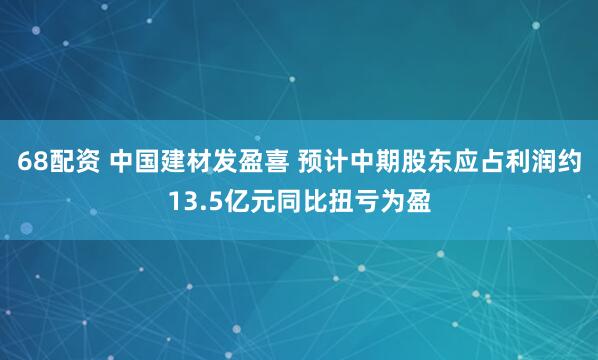 68配资 中国建材发盈喜 预计中期股东应占利润约13.5亿元同比扭亏为盈