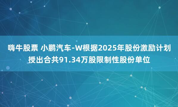 嗨牛股票 小鹏汽车-W根据2025年股份激励计划授出合共91.34万股限制性股份单位