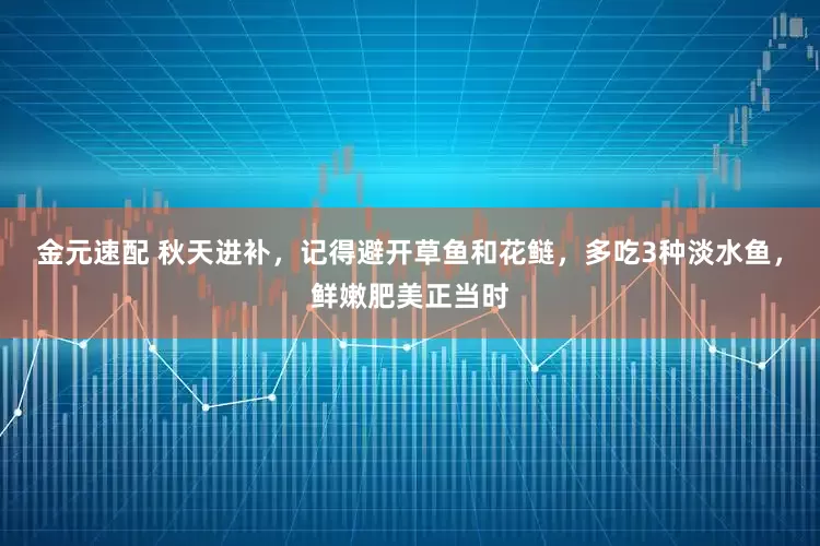 金元速配 秋天进补，记得避开草鱼和花鲢，多吃3种淡水鱼，鲜嫩肥美正当时