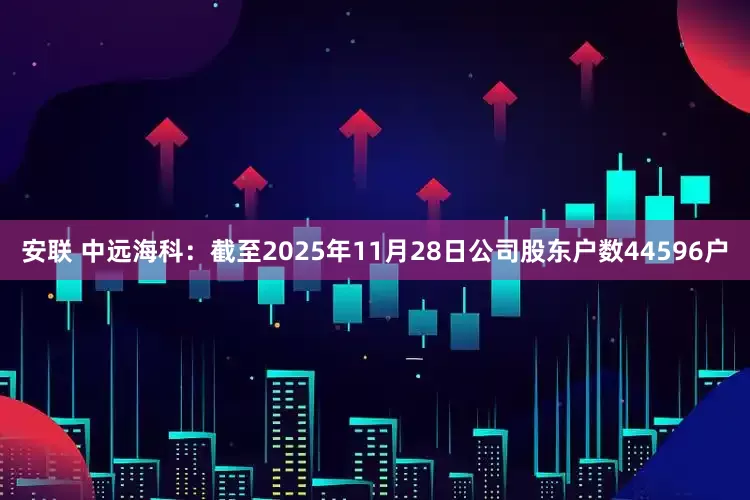 安联 中远海科：截至2025年11月28日公司股东户数44596户