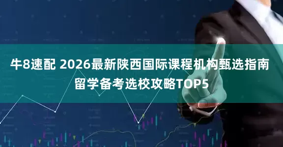 牛8速配 2026最新陕西国际课程机构甄选指南 留学备考选校攻略TOP5