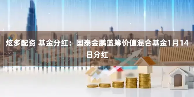 炫多配资 基金分红：国泰金鹏蓝筹价值混合基金1月14日分红