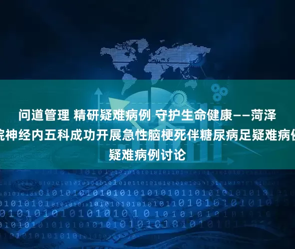 问道管理 精研疑难病例 守护生命健康——菏泽市三院神经内五科成功开展急性脑梗死伴糖尿病足疑难病例讨论
