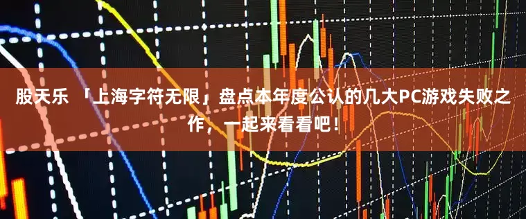 股天乐 「上海字符无限」盘点本年度公认的几大PC游戏失败之作，一起来看看吧！