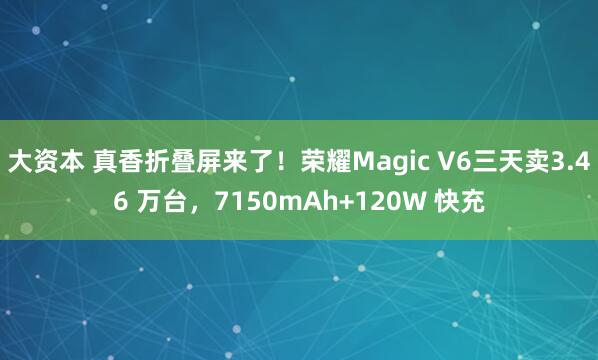 大资本 真香折叠屏来了！荣耀Magic V6三天卖3.46 万台，7150mAh+120W 快充