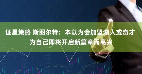 证星策略 斯图尔特：本以为会加盟湖人或奇才 为自己即将开启新篇章而高兴