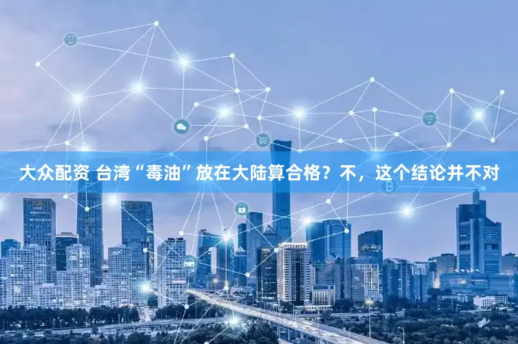 大众配资 台湾“毒油”放在大陆算合格？不，这个结论并不对